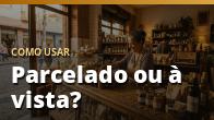 Como usar: Parcelado ou à vista?