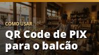 Como usar: QR Code de PIX para o balcão