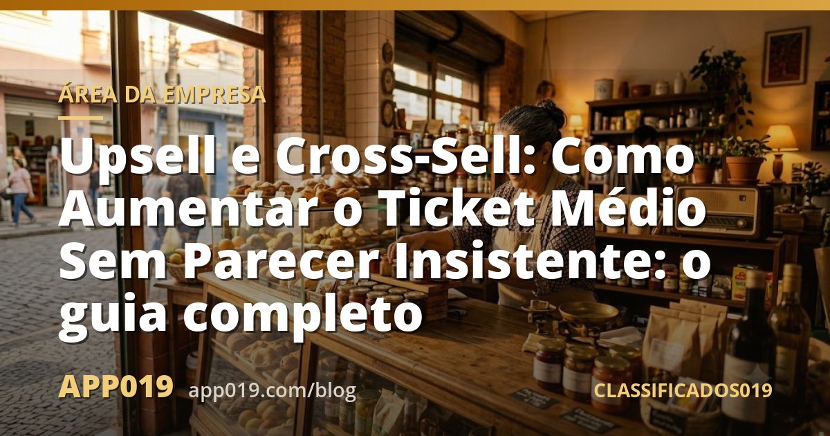Upsell e Cross-Sell: Como Aumentar o Ticket Médio Sem Parecer Insistente: o guia completo